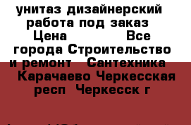 унитаз дизайнерский, работа под заказ › Цена ­ 10 000 - Все города Строительство и ремонт » Сантехника   . Карачаево-Черкесская респ.,Черкесск г.